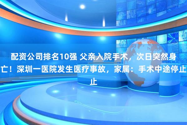 配资公司排名10强 父亲入院手术，次日突然身亡！深圳一医院发生医疗事故，家属：手术中途停止
