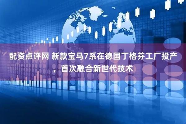 配资点评网 新款宝马7系在德国丁格芬工厂投产，首次融合新世代技术