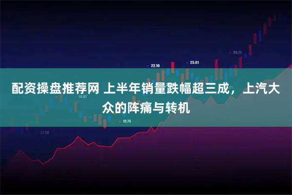 配资操盘推荐网 上半年销量跌幅超三成，上汽大众的阵痛与转机
