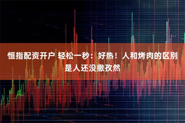 恒指配资开户 轻松一秒：好热！人和烤肉的区别是人还没撒孜然