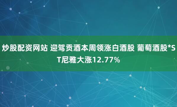 炒股配资网站 迎驾贡酒本周领涨白酒股 葡萄酒股*ST尼雅大涨12.77%