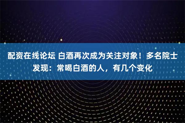 配资在线论坛 白酒再次成为关注对象！多名院士发现：常喝白酒的人，有几个变化