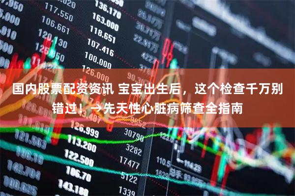 国内股票配资资讯 宝宝出生后，这个检查千万别错过！→先天性心脏病筛查全指南