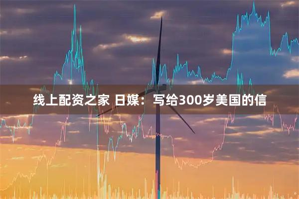 线上配资之家 日媒：写给300岁美国的信
