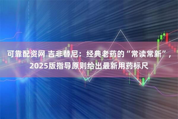 可靠配资网 吉非替尼：经典老药的“常读常新”，2025版指导原则给出最新用药标尺