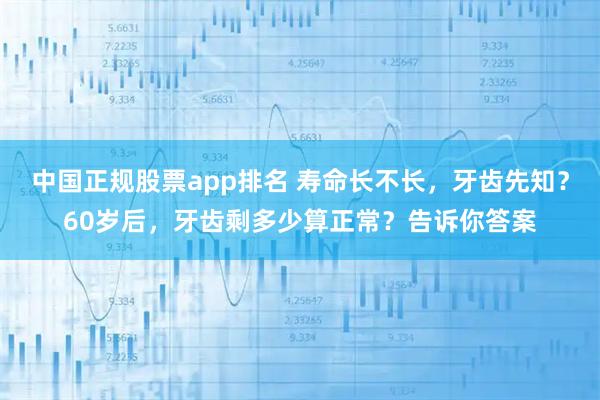 中国正规股票app排名 寿命长不长，牙齿先知？60岁后，牙齿剩多少算正常？告诉你答案
